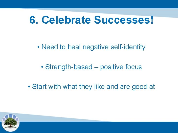 6. Celebrate Successes! • Need to heal negative self-identity • Strength-based – positive focus