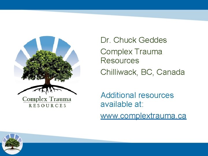 Dr. Chuck Geddes Complex Trauma Resources Chilliwack, BC, Canada Additional resources available at: www.