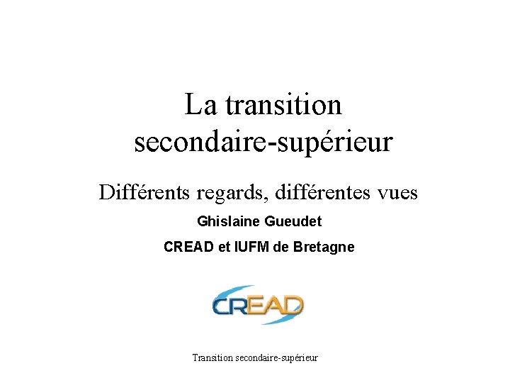 La transition secondaire-supérieur Différents regards, différentes vues Ghislaine Gueudet CREAD et IUFM de Bretagne