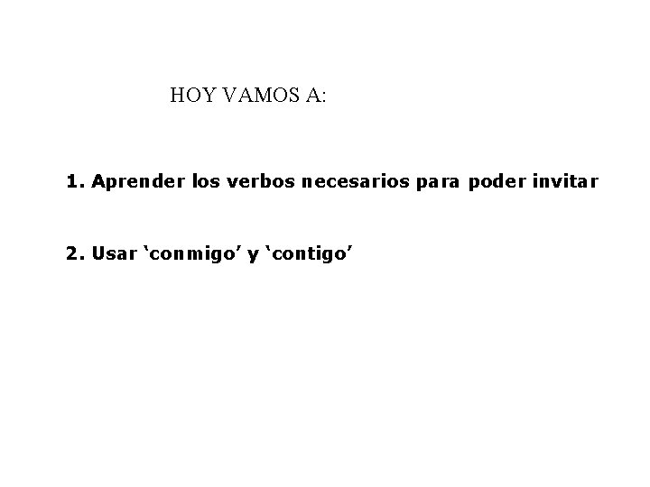 HOY VAMOS A: 1. Aprender los verbos necesarios para poder invitar 2. Usar ‘conmigo’