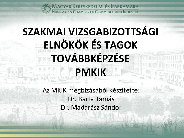 SZAKMAI VIZSGABIZOTTSÁGI ELNÖKÖK ÉS TAGOK TOVÁBBKÉPZÉSE PMKIK Az MKIK megbízásából készítette: Dr. Barta Tamás