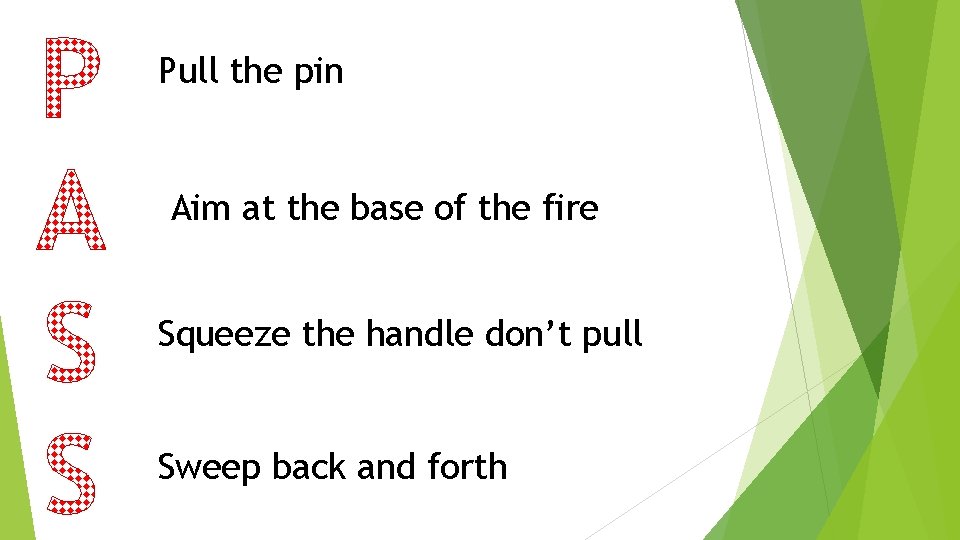 Pull the pin Aim at the base of the fire Squeeze the handle don’t