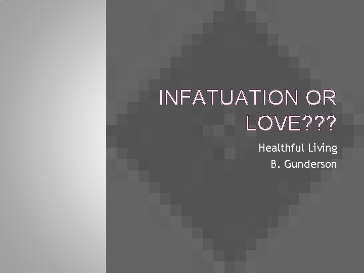 INFATUATION OR LOVE? ? ? Healthful Living B. Gunderson 