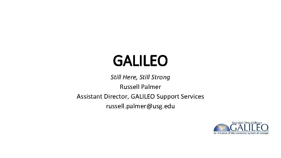 GALILEO Still Here, Still Strong Russell Palmer Assistant Director, GALILEO Support Services russell. palmer@usg.