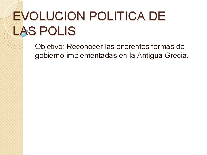 EVOLUCION POLITICA DE LAS POLIS Objetivo: Reconocer las diferentes formas de gobierno implementadas en