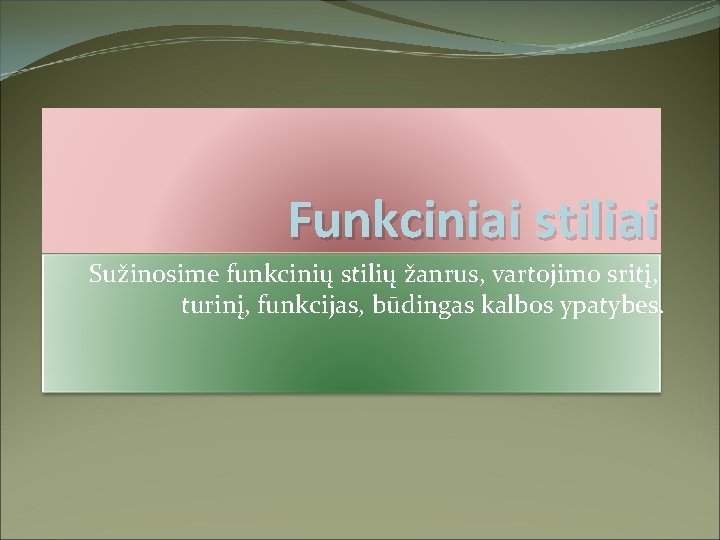 Funkciniai stiliai Sužinosime funkcinių stilių žanrus, vartojimo sritį, turinį, funkcijas, būdingas kalbos ypatybes. 