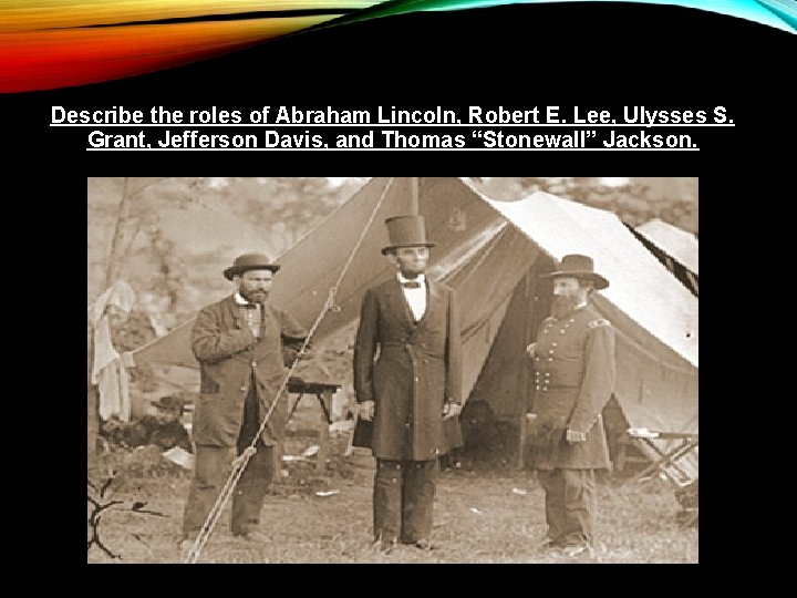 Describe the roles of Abraham Lincoln, Robert E. Lee, Ulysses S. Grant, Jefferson Davis,