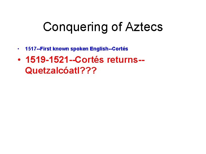 Conquering of Aztecs • 1517 --First known spoken English--Cortés • 1519 -1521 --Cortés returns-Quetzalcóatl?