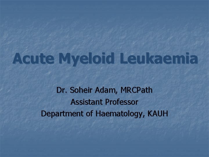 Acute Myeloid Leukaemia Dr. Soheir Adam, MRCPath Assistant Professor Department of Haematology, KAUH 