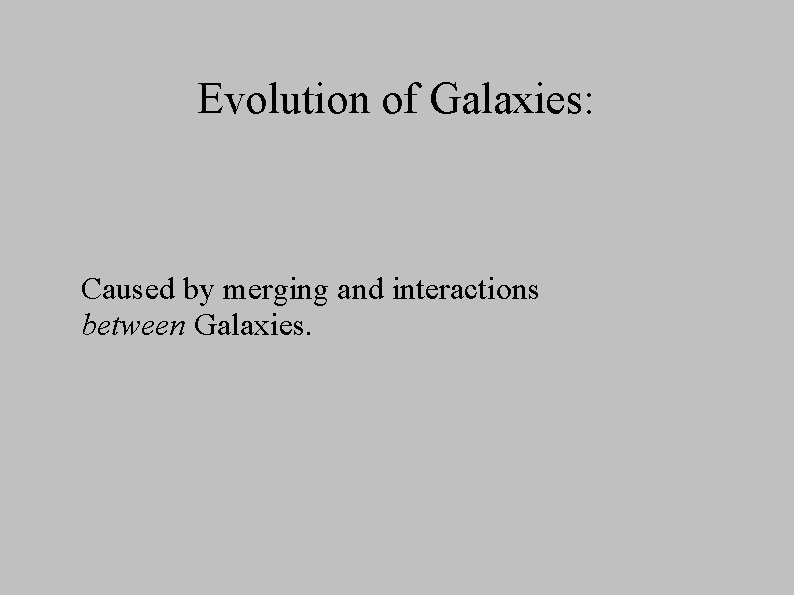 Evolution of Galaxies: Caused by merging and interactions between Galaxies. 