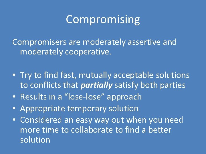 Compromising Compromisers are moderately assertive and moderately cooperative. • Try to find fast, mutually
