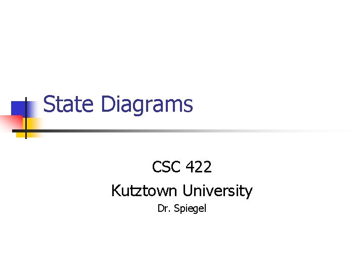 State Diagrams CSC 422 Kutztown University Dr. Spiegel State Diagrams CSC 422 Kutztown University Dr. Spiegel
