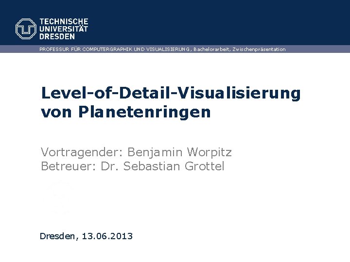 PROFESSUR FÜR COMPUTERGRAPHIK UND VISUALISIERUNG , Bachelorarbeit, Zwischenpräsentation Level-of-Detail-Visualisierung von Planetenringen Vortragender: Benjamin Worpitz
