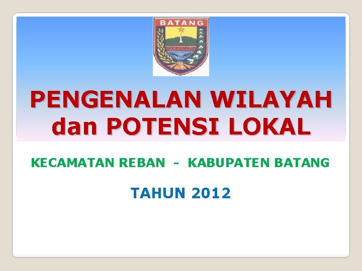 PENGENALAN WILAYAH dan POTENSI LOKAL KECAMATAN REBAN - KABUPATEN BATANG TAHUN 2012 