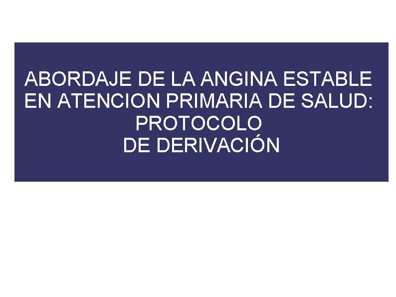 ABORDAJE DE LA ANGINA ESTABLE EN ATENCION PRIMARIA DE SALUD: PROTOCOLO DE DERIVACIÓN 