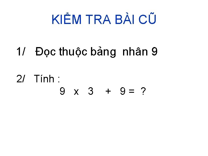 KIỂM TRA BÀI CŨ 1/ Đọc thuộc bảng nhân 9 2/ Tính : 9