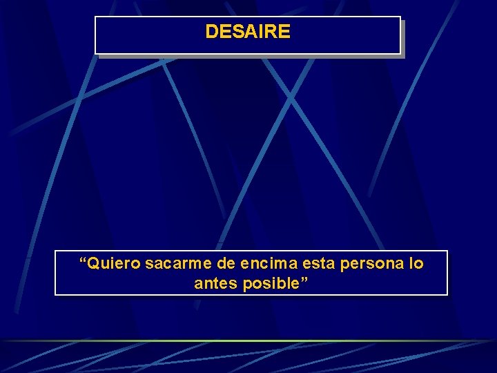 DESAIRE “Quiero sacarme de encima esta persona lo antes posible” 