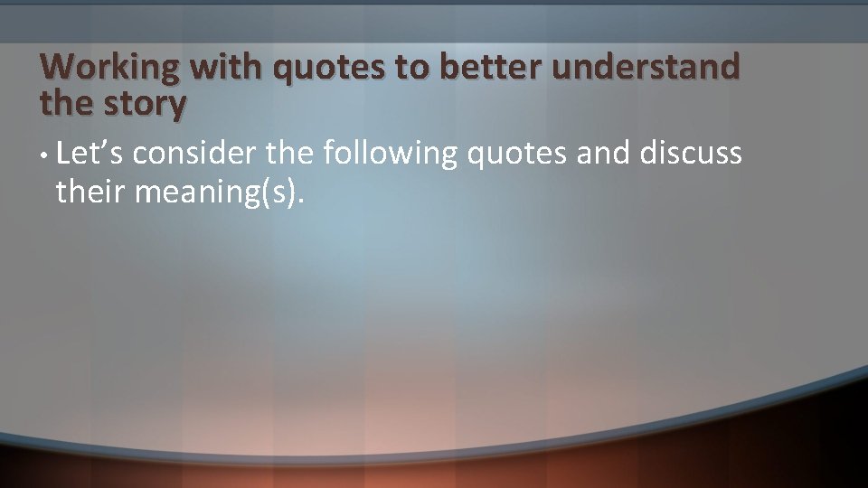 Working with quotes to better understand the story • Let’s consider the following quotes