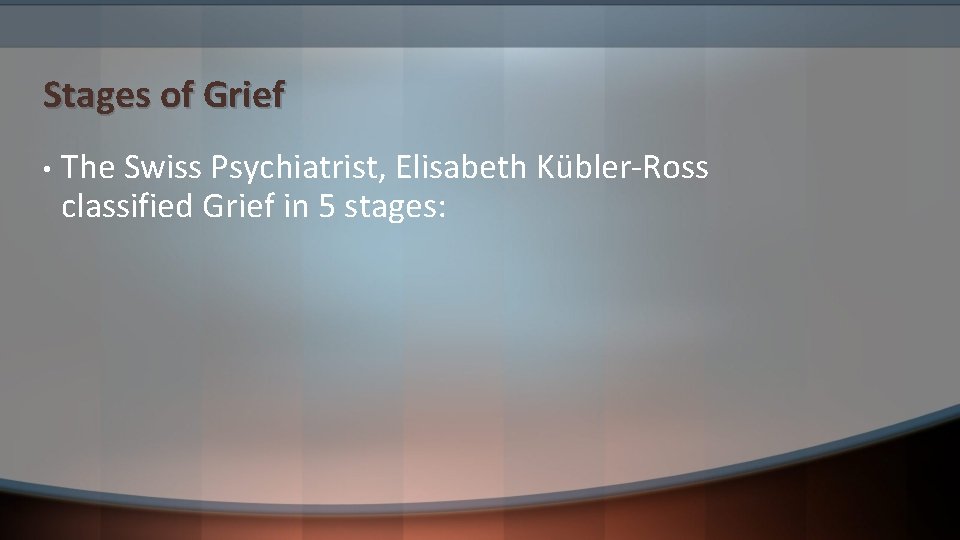 Stages of Grief • The Swiss Psychiatrist, Elisabeth Kübler-Ross classified Grief in 5 stages: