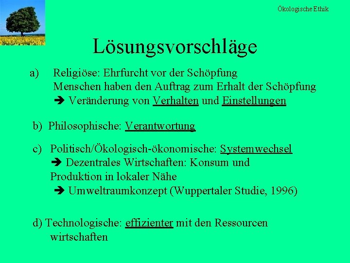 Ökologische Ethik Lösungsvorschläge a) Religiöse: Ehrfurcht vor der Schöpfung Menschen haben den Auftrag zum