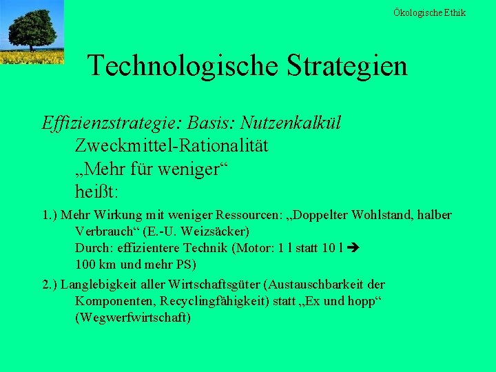 Ökologische Ethik Technologische Strategien Effizienzstrategie: Basis: Nutzenkalkül Zweckmittel-Rationalität „Mehr für weniger“ heißt: 1. )