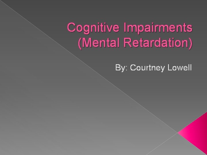 Cognitive Impairments (Mental Retardation) By: Courtney Lowell 