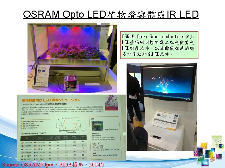 OSRAM Opto LED植物燈與體感IR LED OSRAM Opto Semiconductors推出 LED植物照明燈所需之紅光與藍光 LED封裝元件，以及體感應用的超 高功率紅外光LED元件。 Source: OSRAM Opto、PIDA攝影，2014/1 