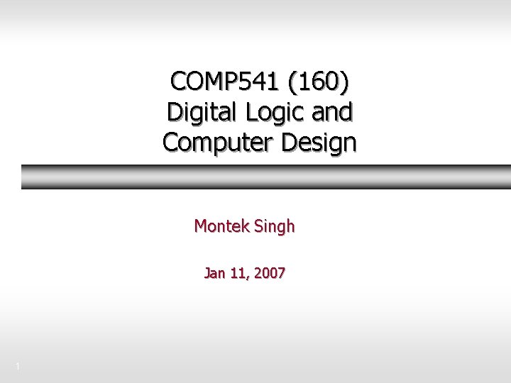 COMP 541 (160) Digital Logic and Computer Design Montek Singh Jan 11, 2007 1 COMP 541 (160) Digital Logic and Computer Design Montek Singh Jan 11, 2007 1
