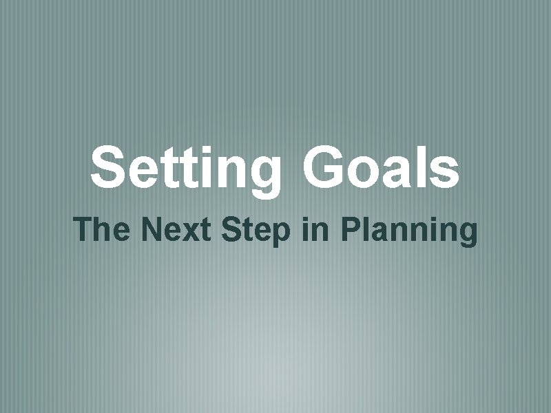 Setting Goals The Next Step in Planning 
