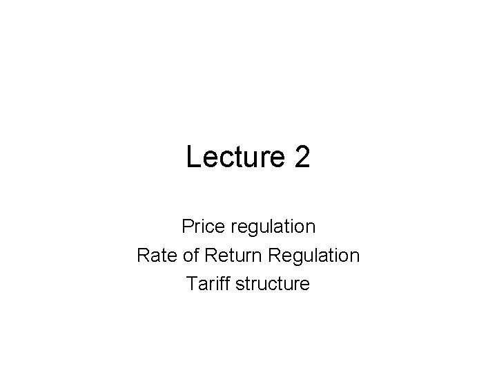 Lecture 2 Price regulation Rate of Return Regulation Tariff structure 