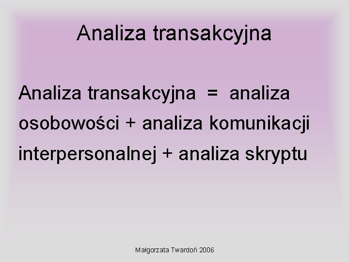 Analiza transakcyjna = analiza osobowości + analiza komunikacji interpersonalnej + analiza skryptu Małgorzata Twardoń