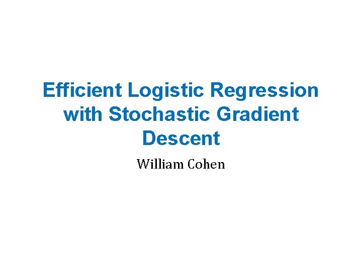 Efficient Logistic Regression with Stochastic Gradient Descent William Cohen 