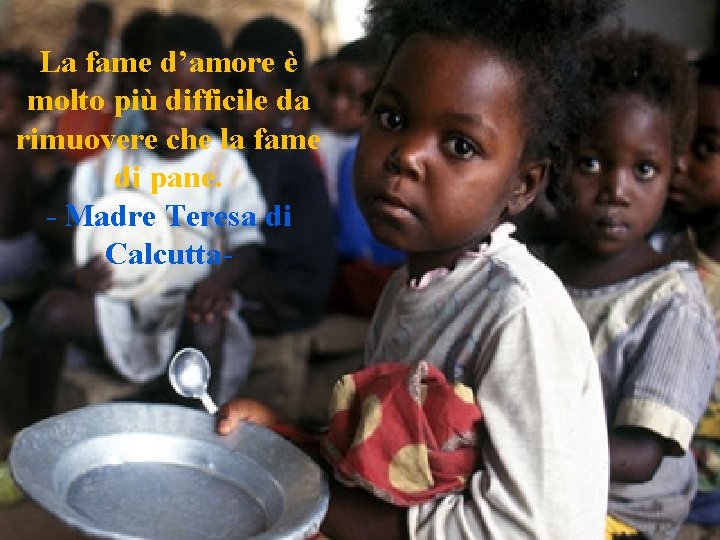 La fame d’amore è molto più difficile da rimuovere che la fame di pane.