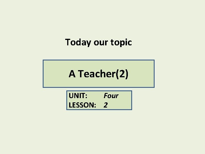 Today our topic A Teacher(2) UNIT: Four LESSON: 2 