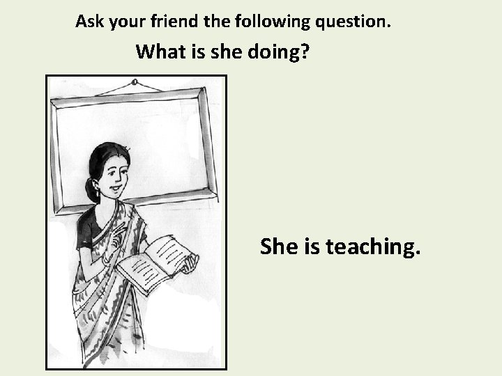 Ask your friend the following question. What is she doing? She is teaching. 
