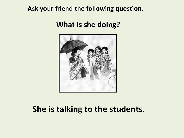 Ask your friend the following question. What is she doing? She is talking to