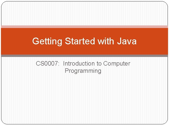 Getting Started with Java CS 0007: Introduction to Computer Programming 
