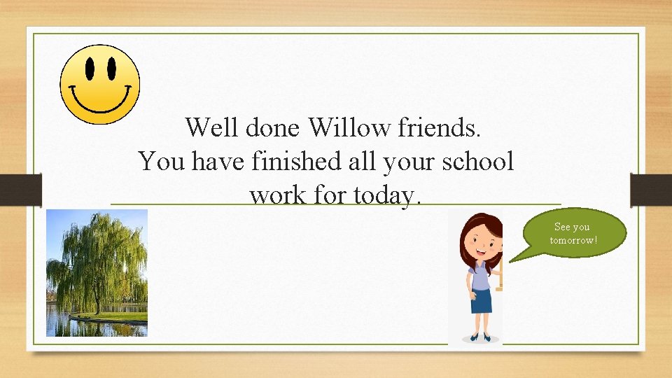 Well done Willow friends. You have finished all your school work for today. See