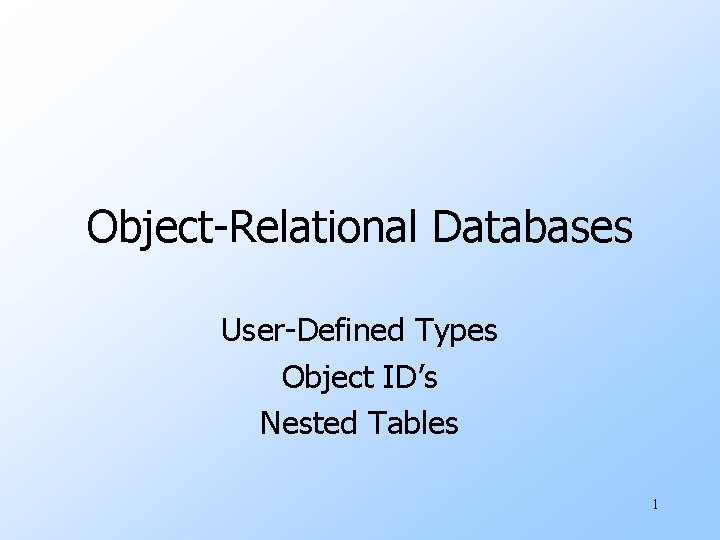 Object-Relational Databases User-Defined Types Object ID’s Nested Tables 1 