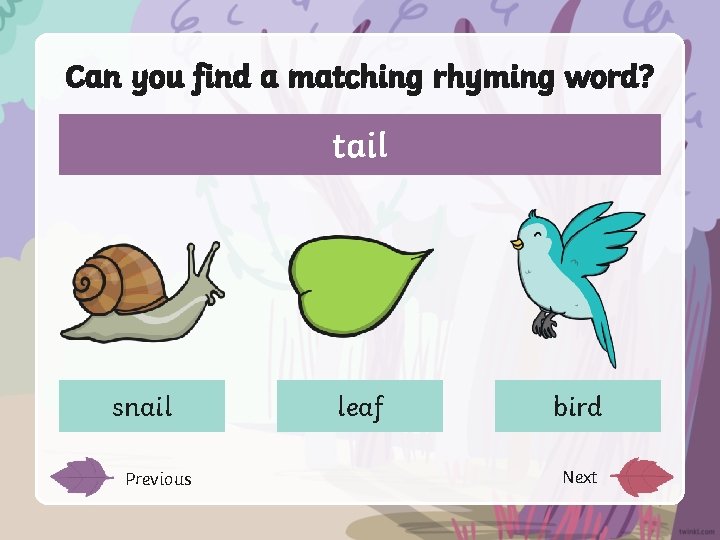 Can you find a matching rhyming word? tail snail Previous leaf bird Next 