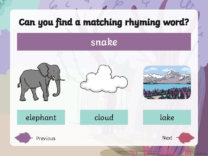 Can you find a matching rhyming word? snake elephant Previous cloud lake Next 