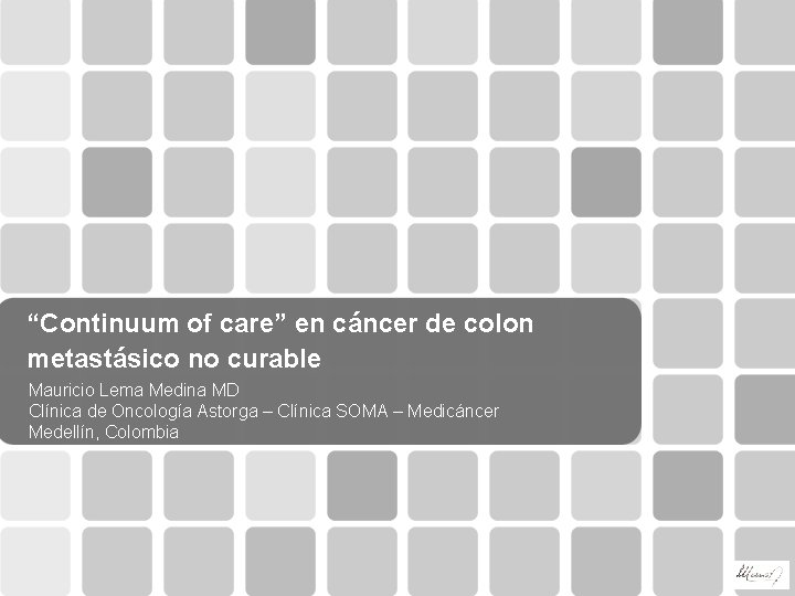 “Continuum of care” en cáncer de colon metastásico no curable Mauricio Lema Medina MD