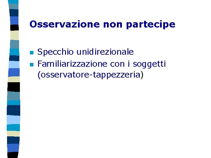 Osservazione non partecipe n n Specchio unidirezionale Familiarizzazione con i soggetti (osservatore-tappezzeria) 