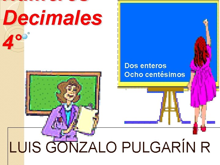 Números Decimales 4° Dos enteros Ocho centésimos LUIS GONZALO PULGARÍN R Números Decimales 4° Dos enteros Ocho centésimos LUIS GONZALO PULGARÍN R