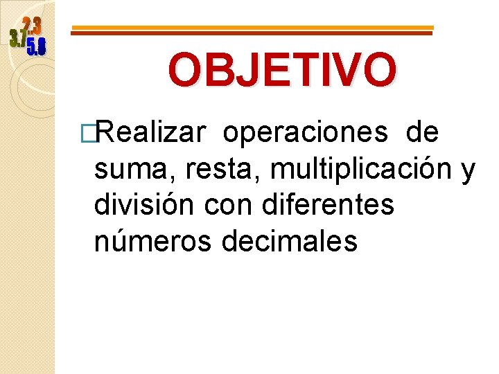 OBJETIVO �Realizar operaciones de suma, resta, multiplicación y división con diferentes números decimales OBJETIVO �Realizar operaciones de suma, resta, multiplicación y división con diferentes números decimales