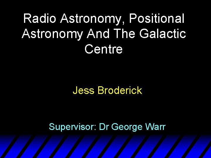 Radio Astronomy, Positional Astronomy And The Galactic Centre Jess Broderick Supervisor: Dr George Warr