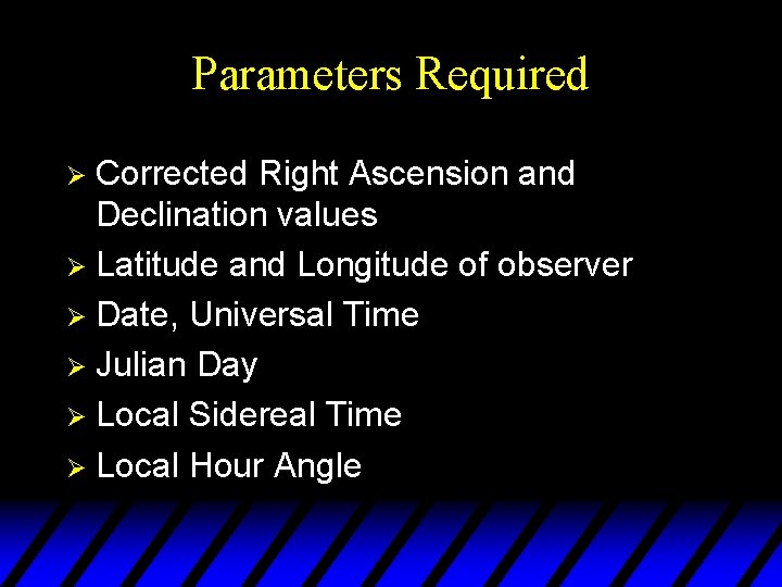 Parameters Required Corrected Right Ascension and Declination values Ø Latitude and Longitude of observer