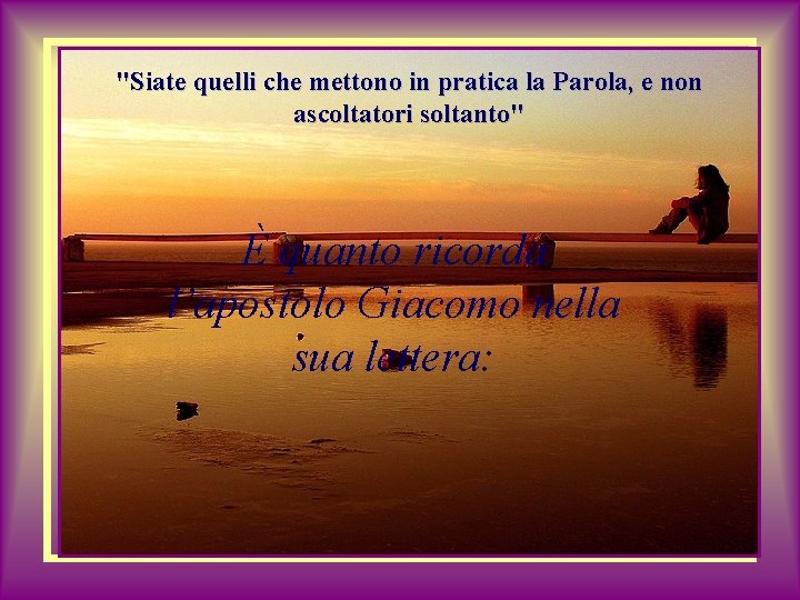 "Siate quelli che mettono in pratica la Parola, e non ascoltatori soltanto" È quanto