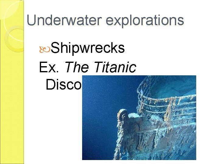 Underwater explorations Shipwrecks Ex. The Titanic Discovered in 1985 