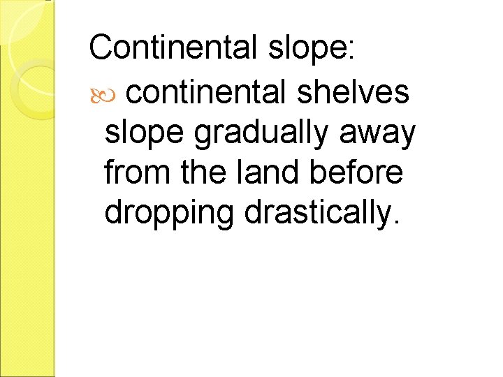 Continental slope: continental shelves slope gradually away from the land before dropping drastically. 